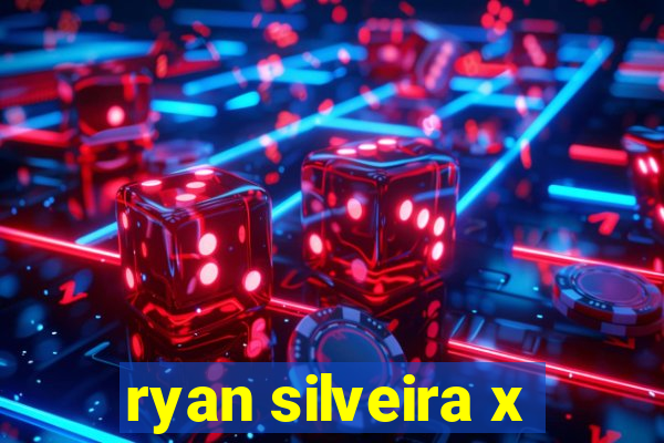 ryan silveira x